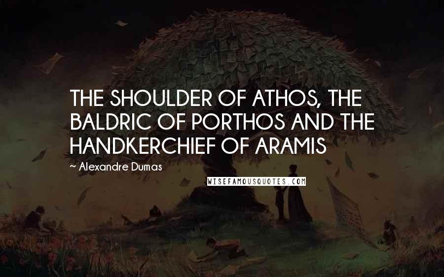 Alexandre Dumas Quotes: THE SHOULDER OF ATHOS, THE BALDRIC OF PORTHOS AND THE HANDKERCHIEF OF ARAMIS