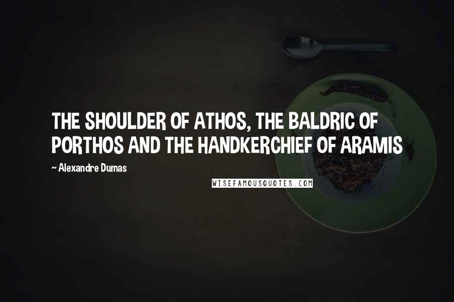 Alexandre Dumas Quotes: THE SHOULDER OF ATHOS, THE BALDRIC OF PORTHOS AND THE HANDKERCHIEF OF ARAMIS