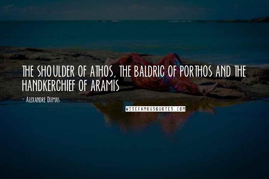 Alexandre Dumas Quotes: THE SHOULDER OF ATHOS, THE BALDRIC OF PORTHOS AND THE HANDKERCHIEF OF ARAMIS