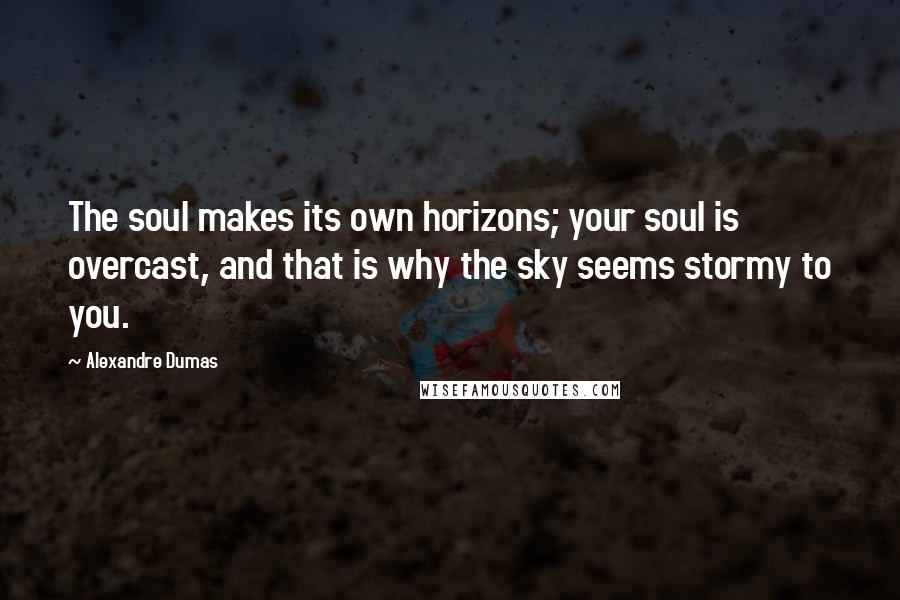 Alexandre Dumas Quotes: The soul makes its own horizons; your soul is overcast, and that is why the sky seems stormy to you.