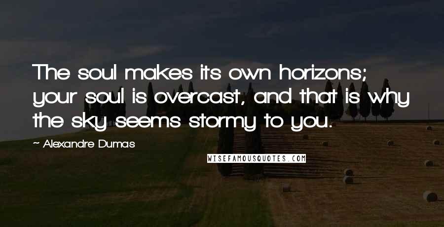Alexandre Dumas Quotes: The soul makes its own horizons; your soul is overcast, and that is why the sky seems stormy to you.