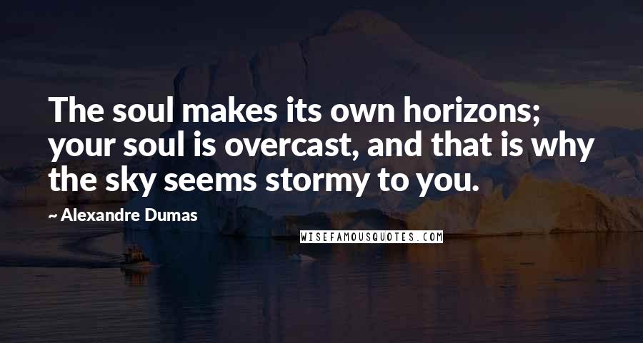 Alexandre Dumas Quotes: The soul makes its own horizons; your soul is overcast, and that is why the sky seems stormy to you.