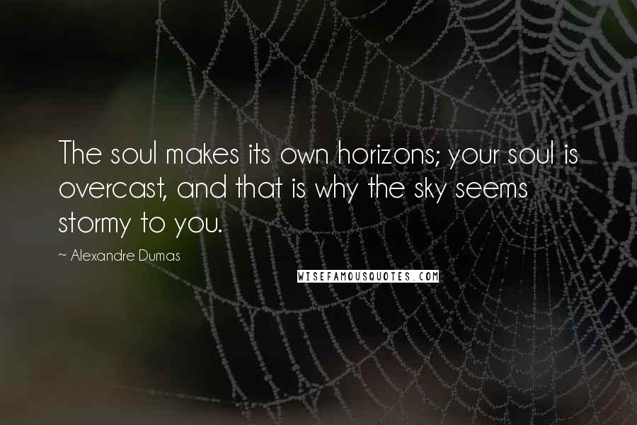 Alexandre Dumas Quotes: The soul makes its own horizons; your soul is overcast, and that is why the sky seems stormy to you.