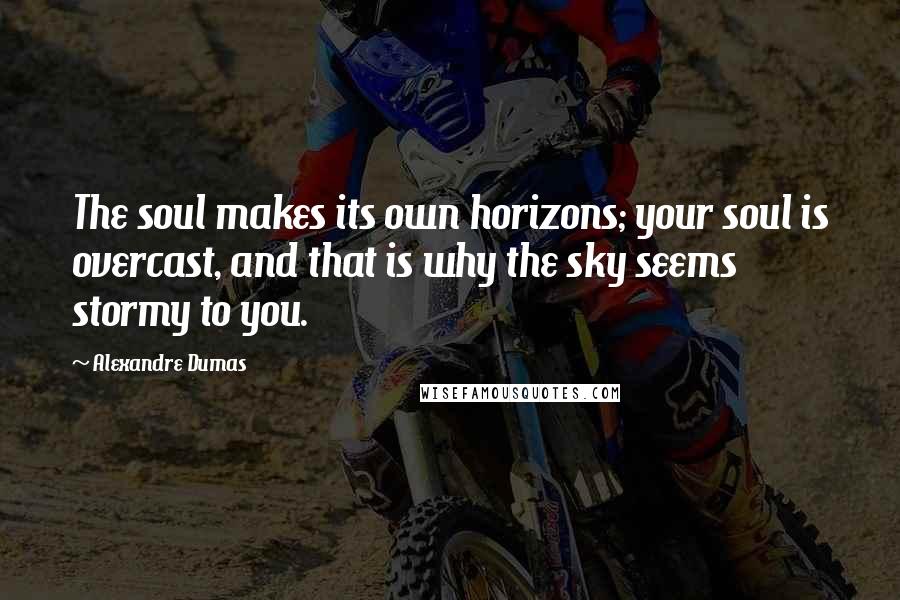 Alexandre Dumas Quotes: The soul makes its own horizons; your soul is overcast, and that is why the sky seems stormy to you.