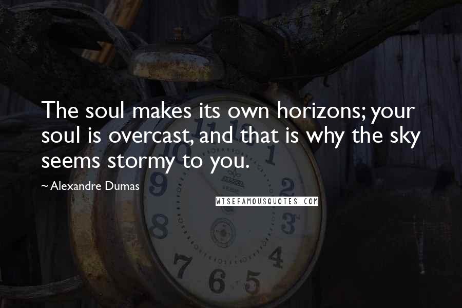 Alexandre Dumas Quotes: The soul makes its own horizons; your soul is overcast, and that is why the sky seems stormy to you.
