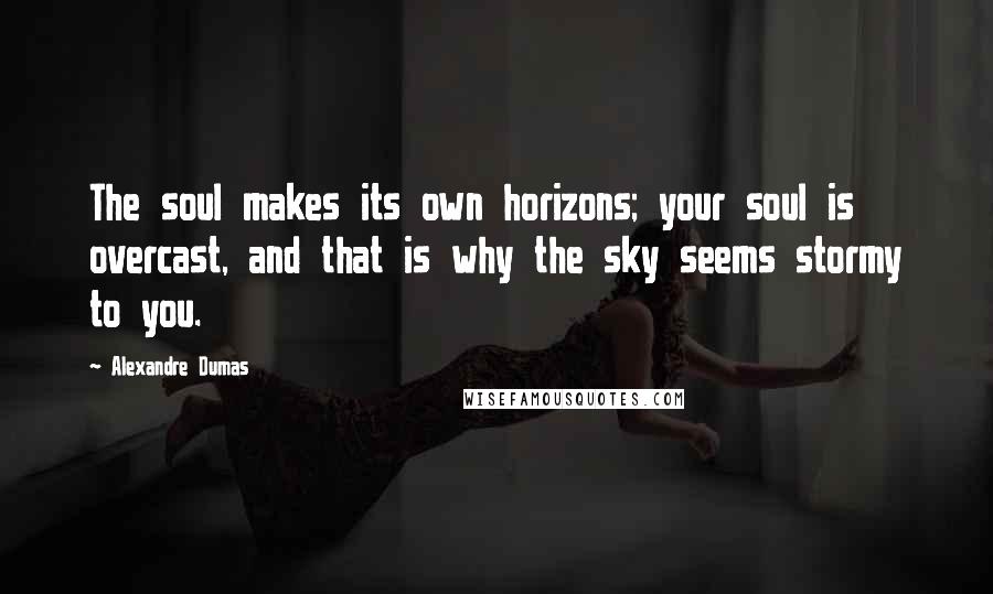 Alexandre Dumas Quotes: The soul makes its own horizons; your soul is overcast, and that is why the sky seems stormy to you.