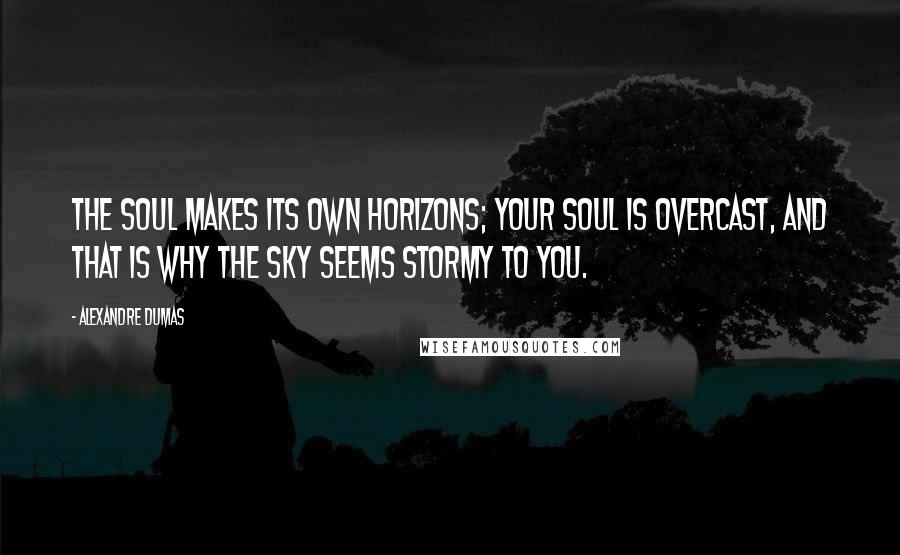 Alexandre Dumas Quotes: The soul makes its own horizons; your soul is overcast, and that is why the sky seems stormy to you.