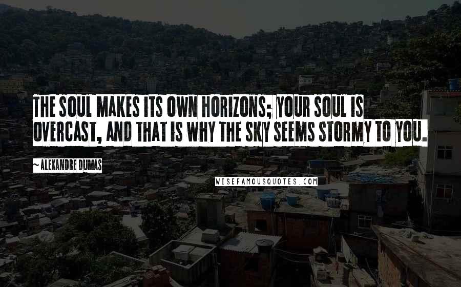 Alexandre Dumas Quotes: The soul makes its own horizons; your soul is overcast, and that is why the sky seems stormy to you.
