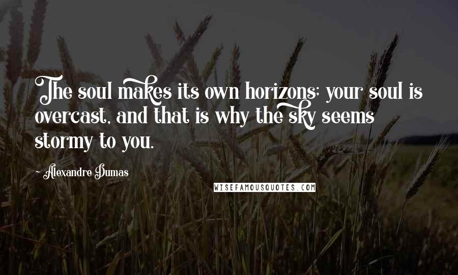 Alexandre Dumas Quotes: The soul makes its own horizons; your soul is overcast, and that is why the sky seems stormy to you.