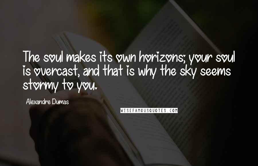 Alexandre Dumas Quotes: The soul makes its own horizons; your soul is overcast, and that is why the sky seems stormy to you.