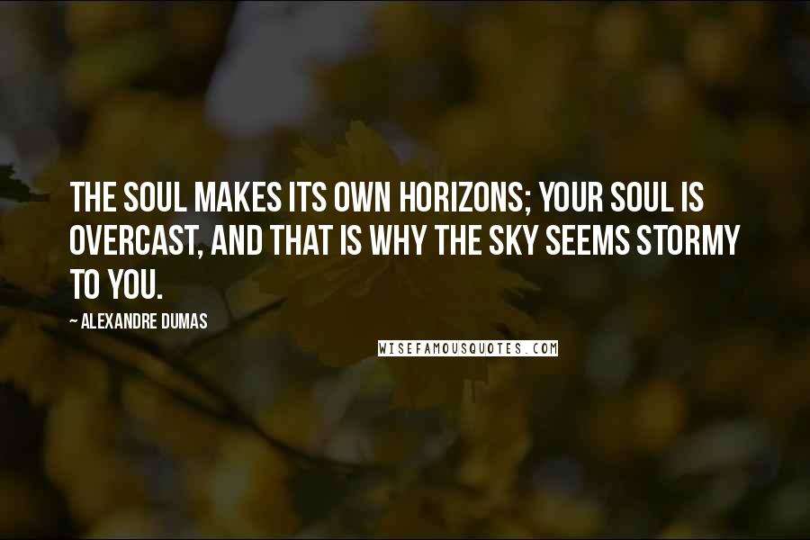 Alexandre Dumas Quotes: The soul makes its own horizons; your soul is overcast, and that is why the sky seems stormy to you.
