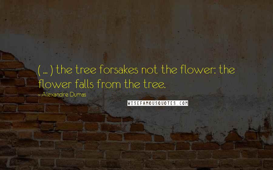 Alexandre Dumas Quotes: ( ... ) the tree forsakes not the flower: the flower falls from the tree.