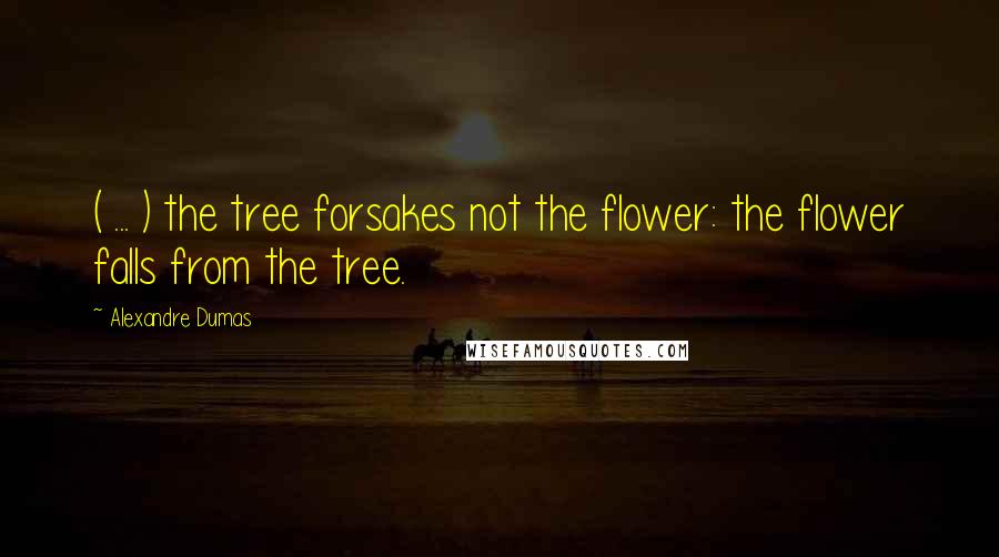 Alexandre Dumas Quotes: ( ... ) the tree forsakes not the flower: the flower falls from the tree.