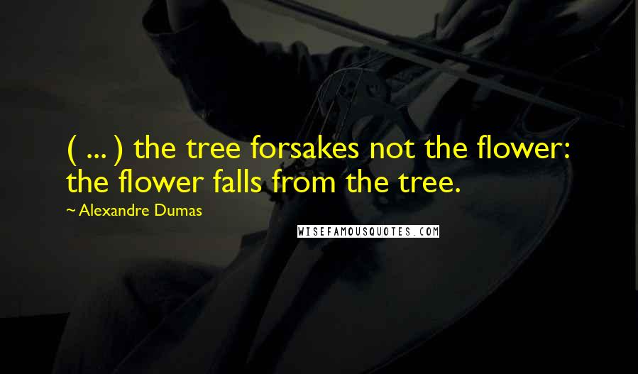 Alexandre Dumas Quotes: ( ... ) the tree forsakes not the flower: the flower falls from the tree.