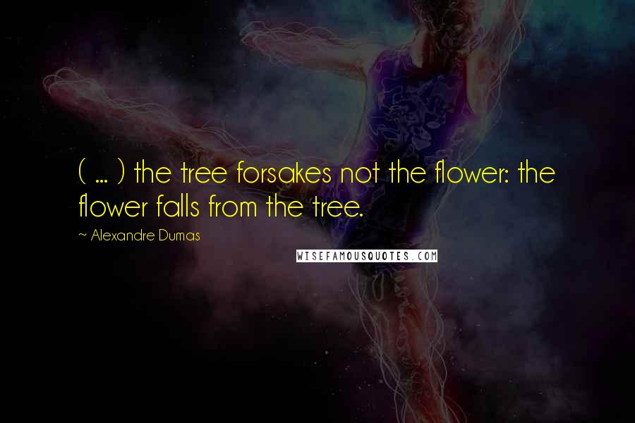 Alexandre Dumas Quotes: ( ... ) the tree forsakes not the flower: the flower falls from the tree.