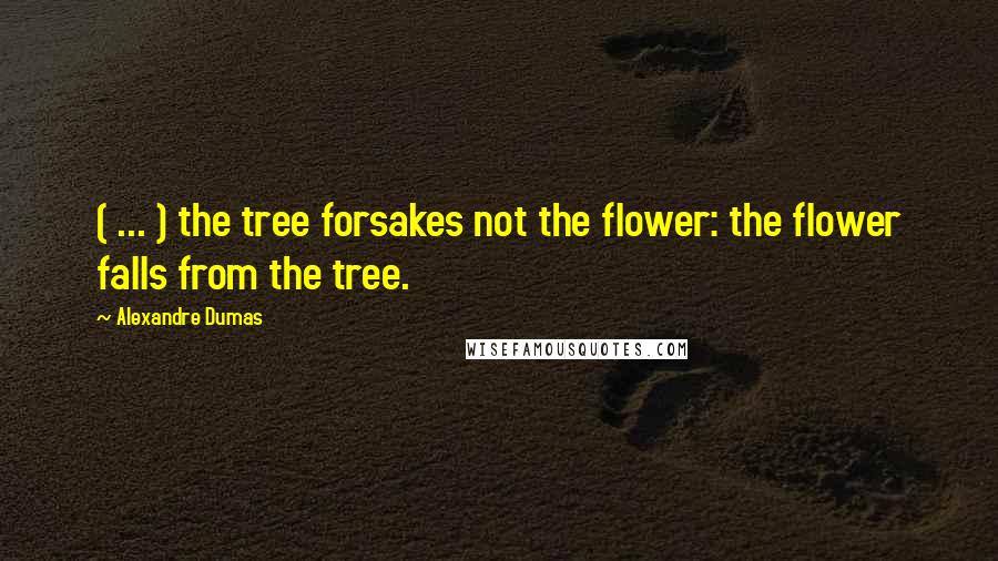 Alexandre Dumas Quotes: ( ... ) the tree forsakes not the flower: the flower falls from the tree.