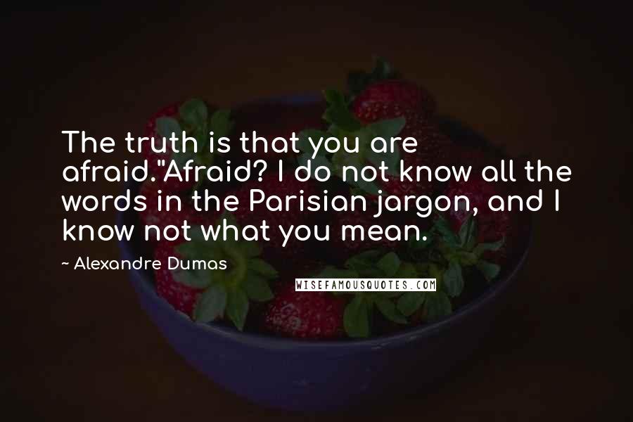 Alexandre Dumas Quotes: The truth is that you are afraid.''Afraid? I do not know all the words in the Parisian jargon, and I know not what you mean.
