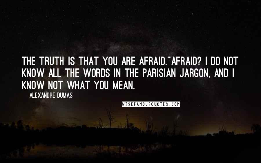 Alexandre Dumas Quotes: The truth is that you are afraid.''Afraid? I do not know all the words in the Parisian jargon, and I know not what you mean.