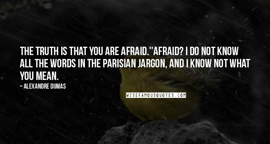 Alexandre Dumas Quotes: The truth is that you are afraid.''Afraid? I do not know all the words in the Parisian jargon, and I know not what you mean.