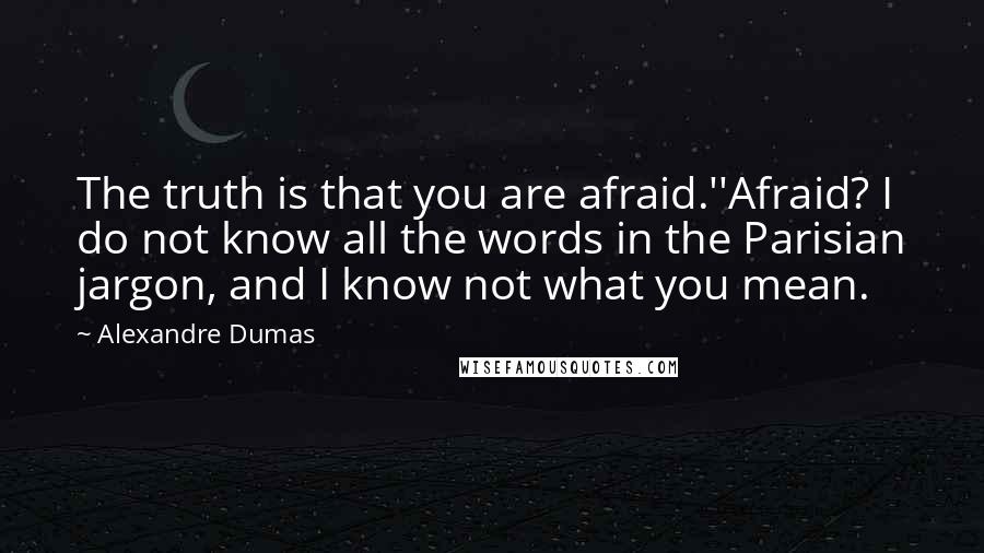 Alexandre Dumas Quotes: The truth is that you are afraid.''Afraid? I do not know all the words in the Parisian jargon, and I know not what you mean.