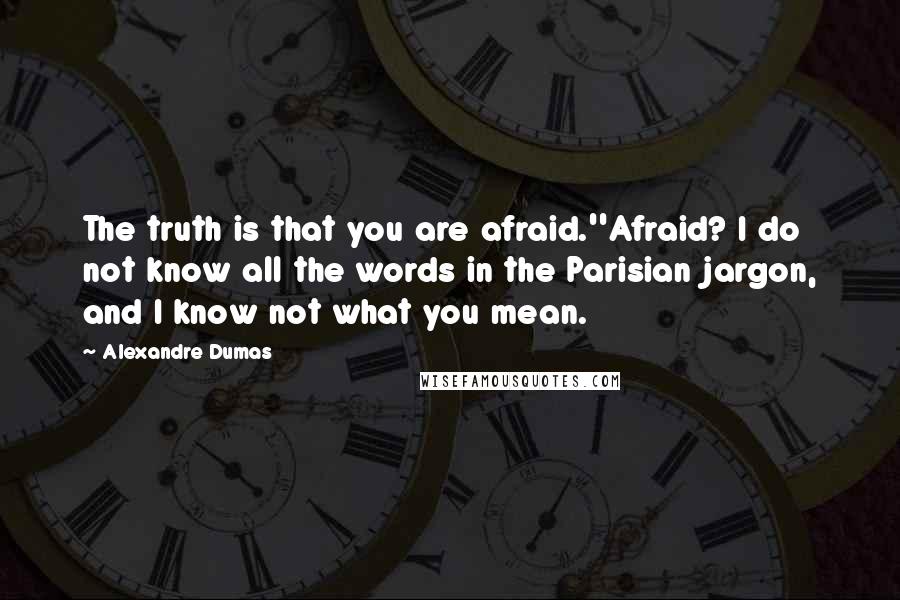 Alexandre Dumas Quotes: The truth is that you are afraid.''Afraid? I do not know all the words in the Parisian jargon, and I know not what you mean.
