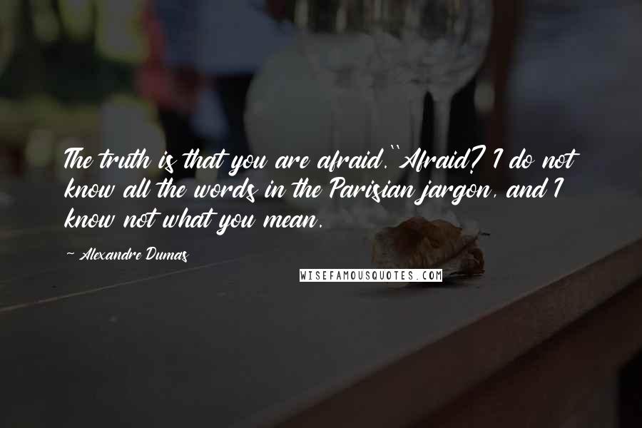 Alexandre Dumas Quotes: The truth is that you are afraid.''Afraid? I do not know all the words in the Parisian jargon, and I know not what you mean.