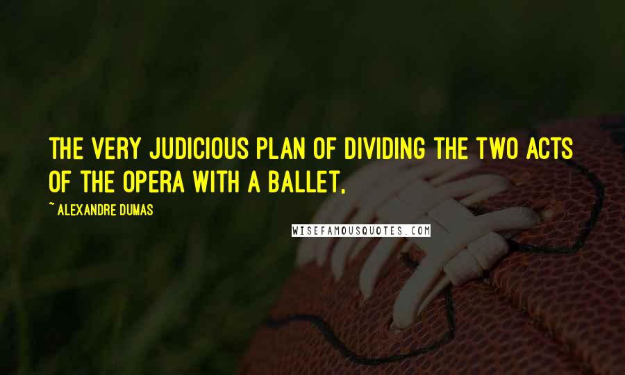 Alexandre Dumas Quotes: the very judicious plan of dividing the two acts of the opera with a ballet,