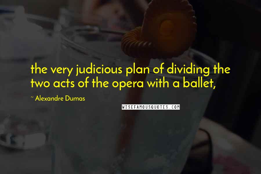 Alexandre Dumas Quotes: the very judicious plan of dividing the two acts of the opera with a ballet,