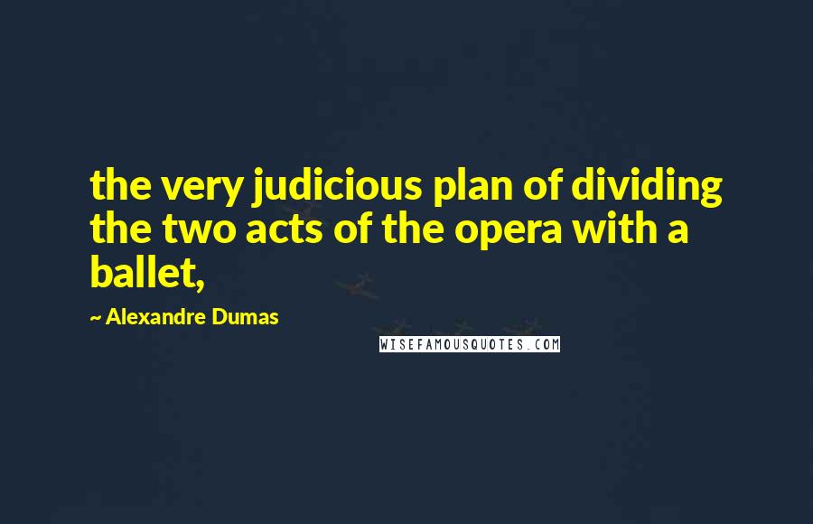 Alexandre Dumas Quotes: the very judicious plan of dividing the two acts of the opera with a ballet,