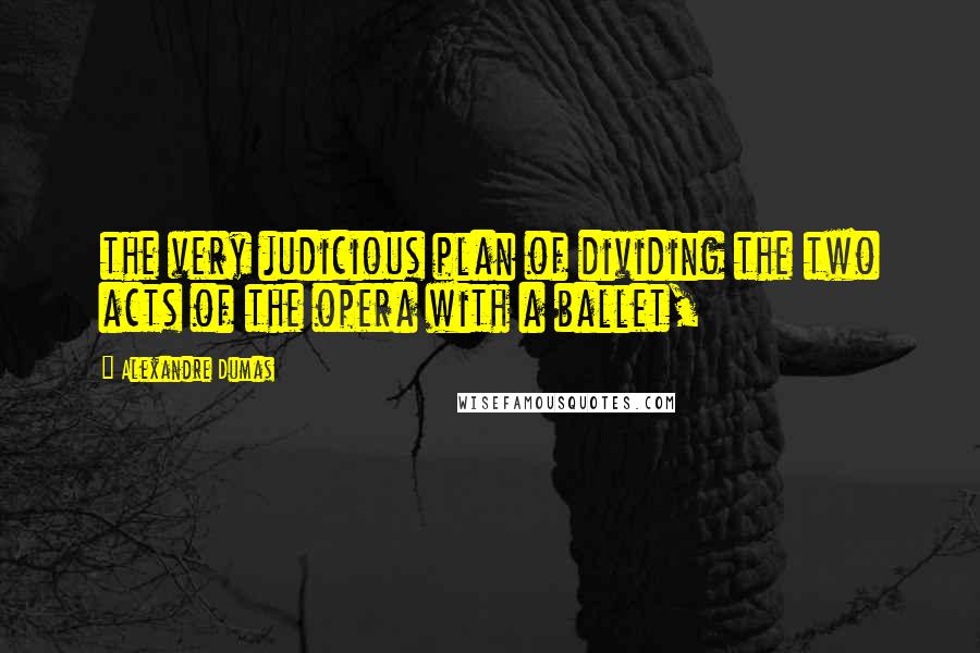 Alexandre Dumas Quotes: the very judicious plan of dividing the two acts of the opera with a ballet,
