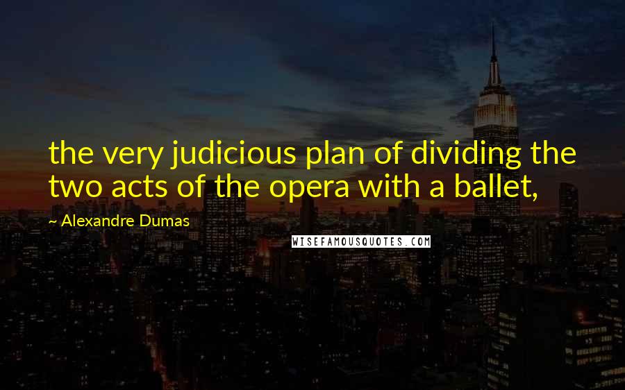 Alexandre Dumas Quotes: the very judicious plan of dividing the two acts of the opera with a ballet,