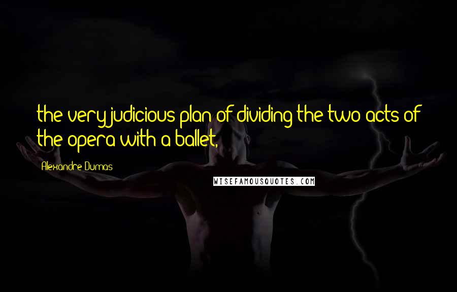 Alexandre Dumas Quotes: the very judicious plan of dividing the two acts of the opera with a ballet,