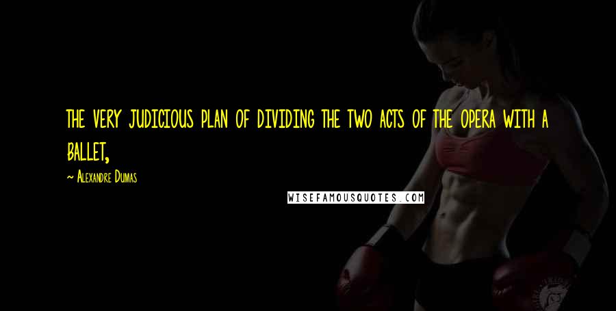 Alexandre Dumas Quotes: the very judicious plan of dividing the two acts of the opera with a ballet,