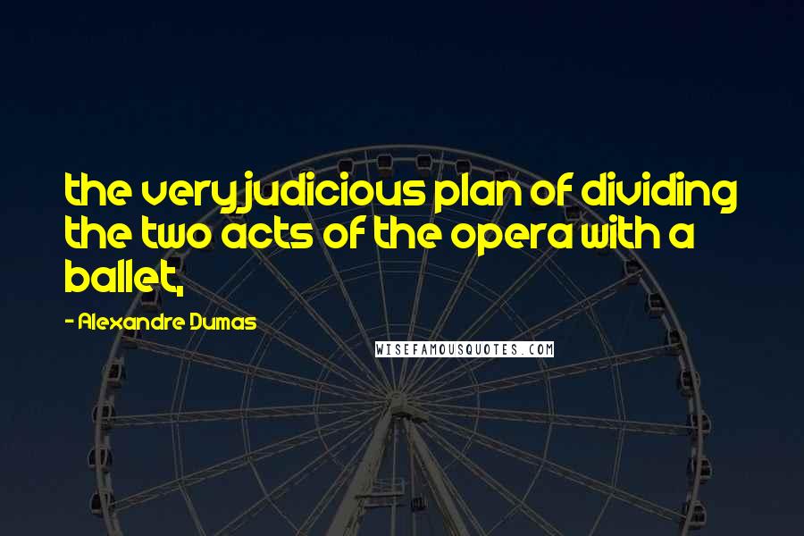 Alexandre Dumas Quotes: the very judicious plan of dividing the two acts of the opera with a ballet,