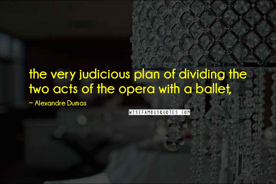 Alexandre Dumas Quotes: the very judicious plan of dividing the two acts of the opera with a ballet,