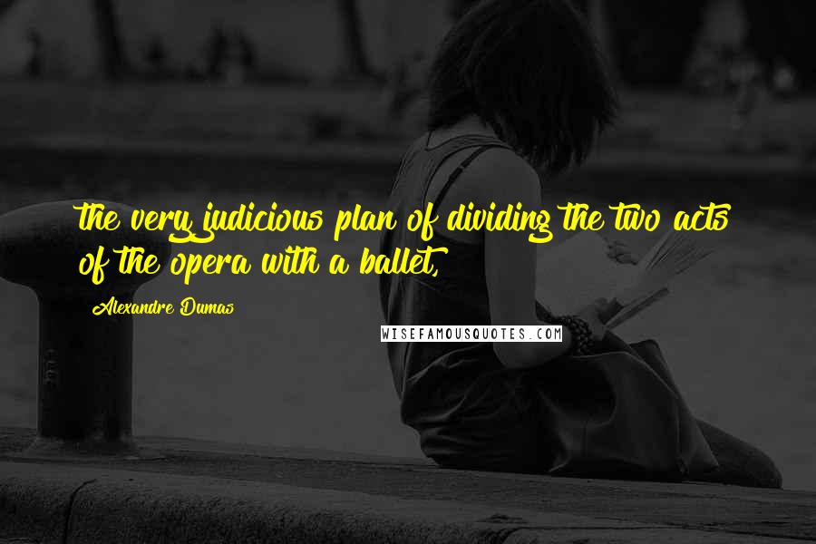Alexandre Dumas Quotes: the very judicious plan of dividing the two acts of the opera with a ballet,