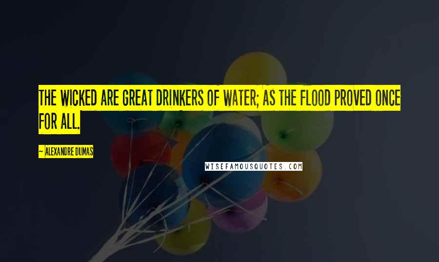 Alexandre Dumas Quotes: The wicked are great drinkers of water; As the flood proved once for all.