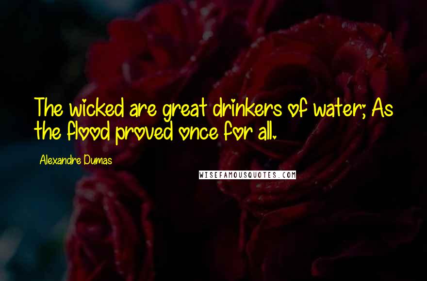 Alexandre Dumas Quotes: The wicked are great drinkers of water; As the flood proved once for all.