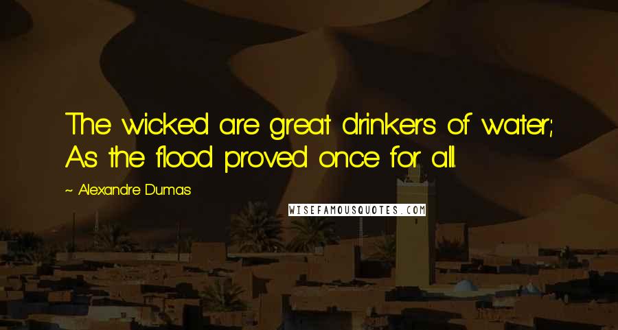 Alexandre Dumas Quotes: The wicked are great drinkers of water; As the flood proved once for all.