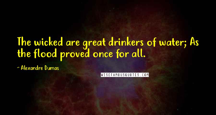 Alexandre Dumas Quotes: The wicked are great drinkers of water; As the flood proved once for all.