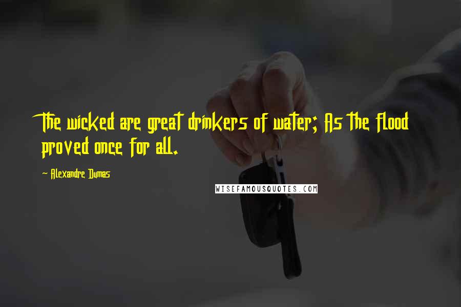 Alexandre Dumas Quotes: The wicked are great drinkers of water; As the flood proved once for all.