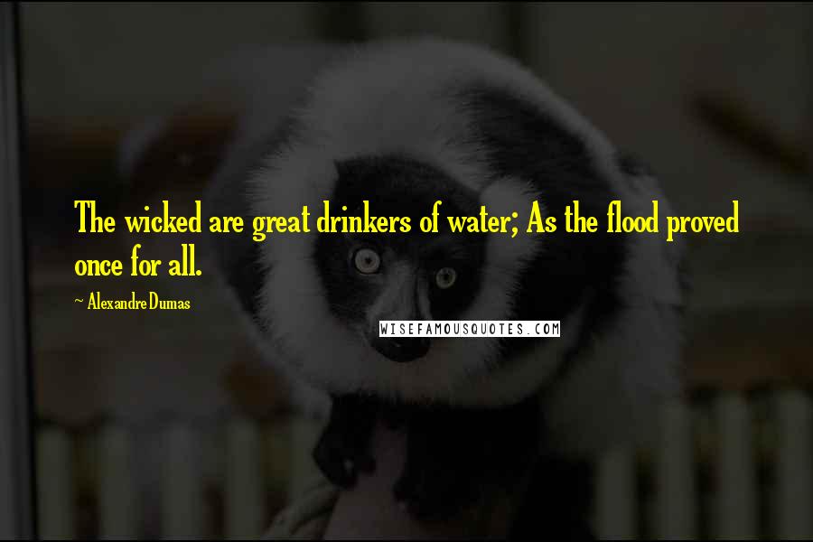 Alexandre Dumas Quotes: The wicked are great drinkers of water; As the flood proved once for all.