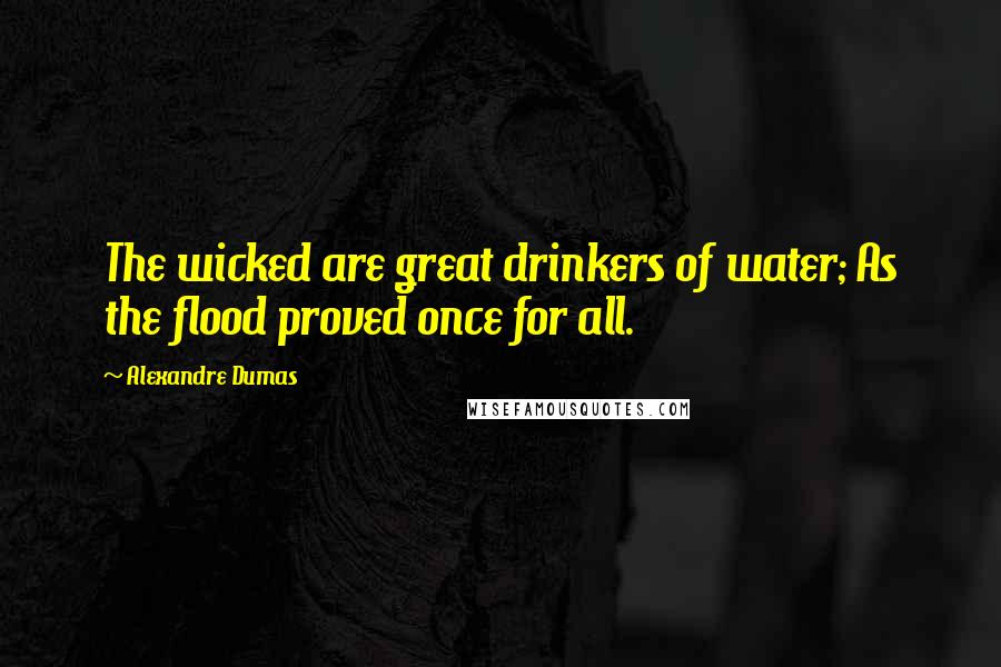 Alexandre Dumas Quotes: The wicked are great drinkers of water; As the flood proved once for all.