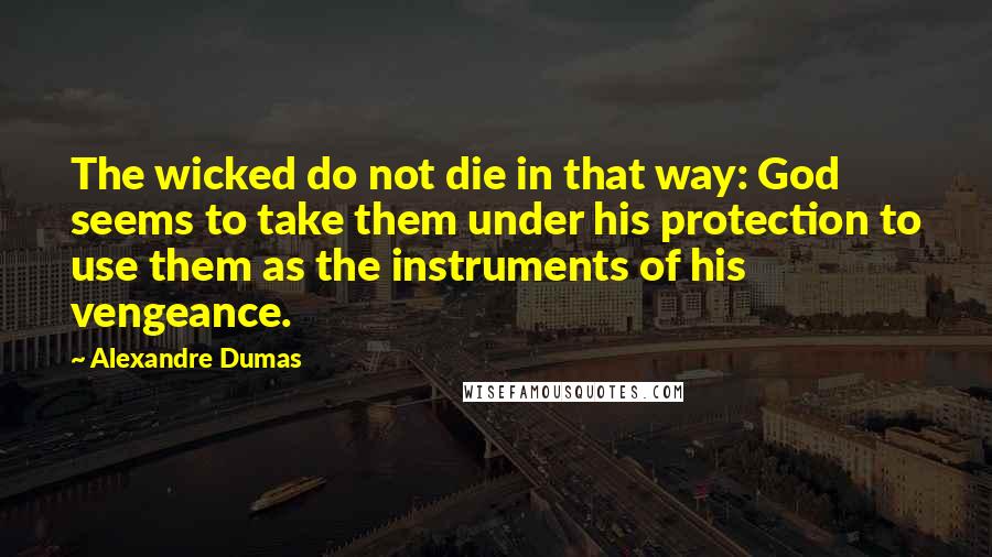 Alexandre Dumas Quotes: The wicked do not die in that way: God seems to take them under his protection to use them as the instruments of his vengeance.