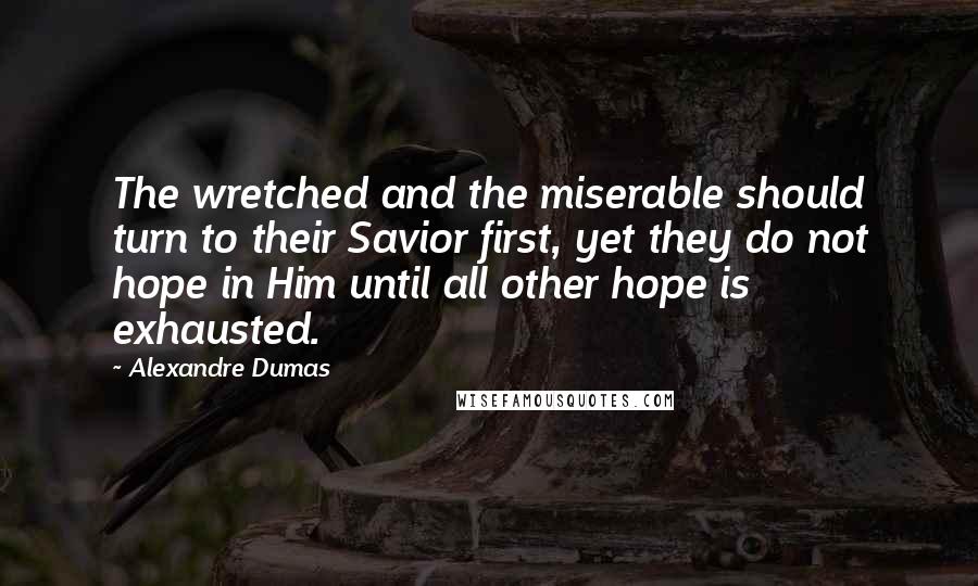 Alexandre Dumas Quotes: The wretched and the miserable should turn to their Savior first, yet they do not hope in Him until all other hope is exhausted.