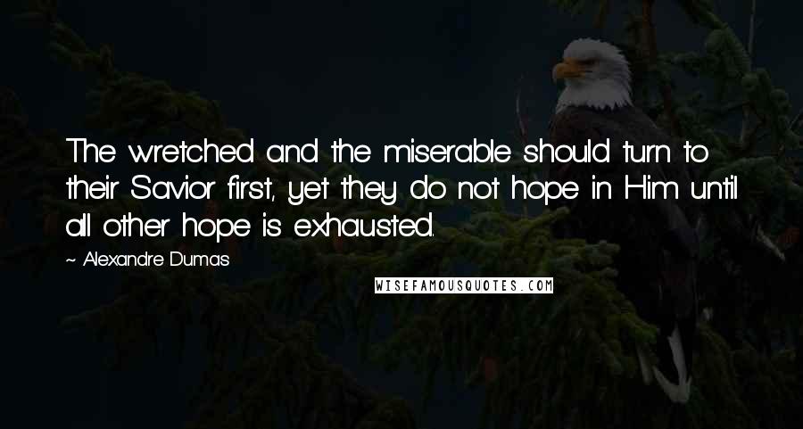 Alexandre Dumas Quotes: The wretched and the miserable should turn to their Savior first, yet they do not hope in Him until all other hope is exhausted.