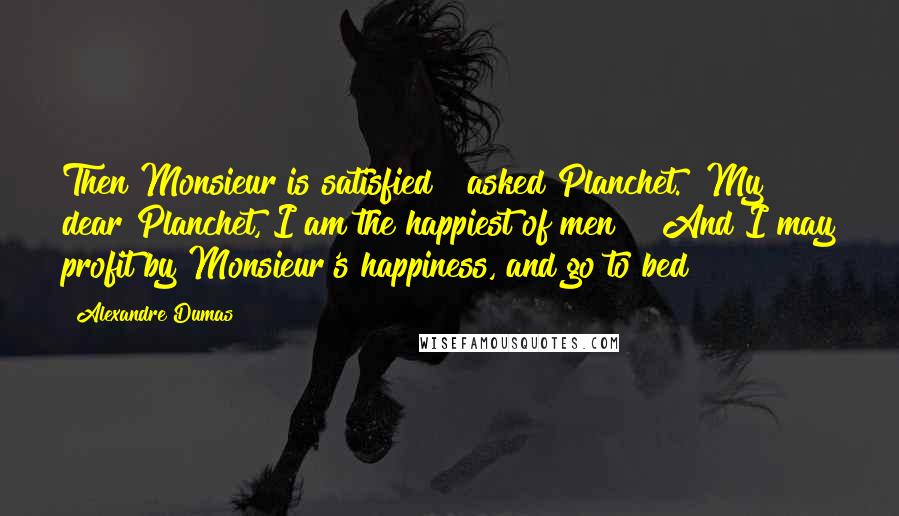 Alexandre Dumas Quotes: Then Monsieur is satisfied?" asked Planchet. "My dear Planchet, I am the happiest of men!" "And I may profit by Monsieur's happiness, and go to bed?