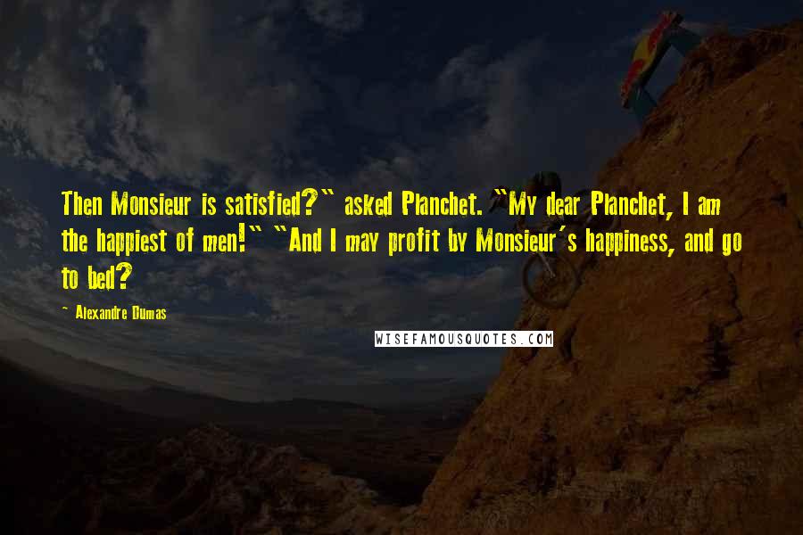 Alexandre Dumas Quotes: Then Monsieur is satisfied?" asked Planchet. "My dear Planchet, I am the happiest of men!" "And I may profit by Monsieur's happiness, and go to bed?