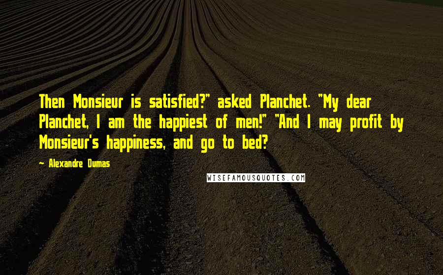 Alexandre Dumas Quotes: Then Monsieur is satisfied?" asked Planchet. "My dear Planchet, I am the happiest of men!" "And I may profit by Monsieur's happiness, and go to bed?