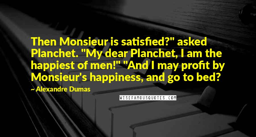 Alexandre Dumas Quotes: Then Monsieur is satisfied?" asked Planchet. "My dear Planchet, I am the happiest of men!" "And I may profit by Monsieur's happiness, and go to bed?